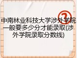 中南林业科技大学涉外学院一般要多少分才能录取(涉外学院录取分数线)