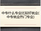 中专什么专业比较好就业(中专就业热门专业)