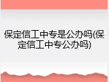 保定信工中专是公办吗(保定信工中专公办吗)