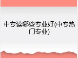 中专读哪些专业好(中专热门专业)