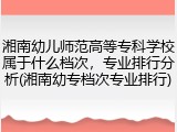 湘南幼儿师范高等专科学校属于什么档次，专业排行分析(湘南幼专档次专业排行)
