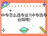 中专怎么选专业?(中专选专业指南)