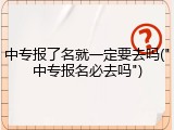 中专报了名就一定要去吗("中专报名必去吗")