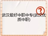 武汉最好中职中专(武汉优质中职)