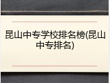 昆山中专学校排名榜(昆山中专排名)