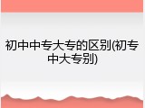 初中中专大专的区别(初专中大专别)