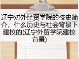 辽宁对外经贸学院的校史简介，什么历史与社会背景下建校的(辽宁外贸学院建校背景)