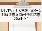 长沙职业技术学院一般什么时候放寒暑假(长沙职院寒暑假时间)