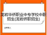 龙岩华侨职业中专学校中职招生(龙岩侨职招生)