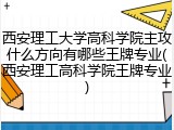 西安理工大学高科学院主攻什么方向有哪些王牌专业(西安理工高科学院王牌专业)