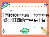 江西技校排名前十名中专有哪些(江西前十中专排名)