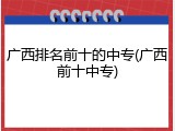 广西排名前十的中专(广西前十中专)