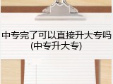 中专完了可以直接升大专吗(中专升大专)