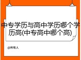 中专学历与高中学历哪个学历高(中专高中哪个高)