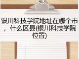 银川科技学院地址在哪个市，什么区县(银川科技学院位置)