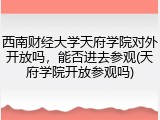 西南财经大学天府学院对外开放吗，能否进去参观(天府学院开放参观吗)