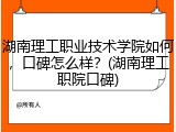 湖南理工职业技术学院如何，口碑怎么样？(湖南理工职院口碑)