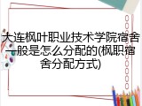 大连枫叶职业技术学院宿舍一般是怎么分配的(枫职宿舍分配方式)
