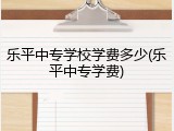 乐平中专学校学费多少(乐平中专学费)