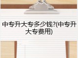 中专升大专多少钱?(中专升大专费用)