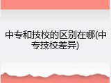 中专和技校的区别在哪(中专技校差异)