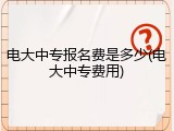 电大中专报名费是多少(电大中专费用)