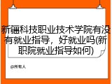 新疆科技职业技术学院有没有就业指导，好就业吗(新职院就业指导如何)