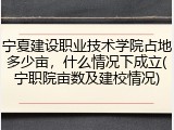 宁夏建设职业技术学院占地多少亩，什么情况下成立(宁职院亩数及建校情况)