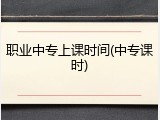 职业中专上课时间(中专课时)