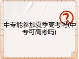 中专能参加夏季高考吗(中专可高考吗)