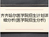 齐齐哈尔医学院招生计划详细分析(医学院招生分析)
