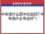 中专读什么职中比较好("中专选什么专业好")