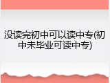 没读完初中可以读中专(初中未毕业可读中专)