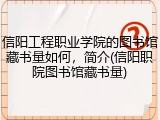 信阳工程职业学院的图书馆藏书量如何，简介(信阳职院图书馆藏书量)
