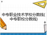 中专职业技术学校分数线(中专职校分数线)