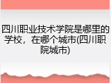 四川职业技术学院是哪里的学校，在哪个城市(四川职院城市)