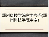 郑州科技学院有中专吗(郑州科技学院中专)