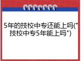 5年的技校中专还能上吗("技校中专5年能上吗")