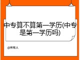 中专算不算第一学历(中专是第一学历吗)
