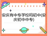 安庆有中专学校吗初中(安庆初中中专)