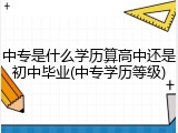 中专是什么学历算高中还是初中毕业(中专学历等级)