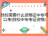 技校需要什么资格证中专可以考(技校中专考证资格)