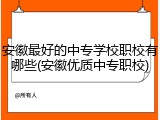 安徽最好的中专学校职校有哪些(安徽优质中专职校)