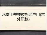 北京中专技校外地户口(京外职校)