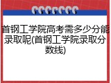 首钢工学院高考需多少分能录取呢(首钢工学院录取分数线)