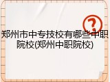 郑州市中专技校有哪些中职院校(郑州中职院校)