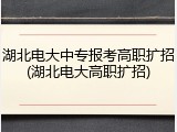 湖北电大中专报考高职扩招(湖北电大高职扩招)