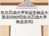 东北石油大学毕业生就业大致去向如何(东北石油大学就业去向)