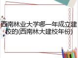 西南林业大学哪一年成立建校的(西南林大建校年份)