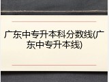 广东中专升本科分数线(广东中专升本线)